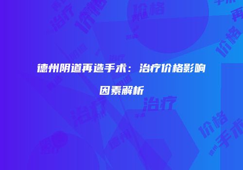 德州阴道再造手术：治疗价格影响因素解析