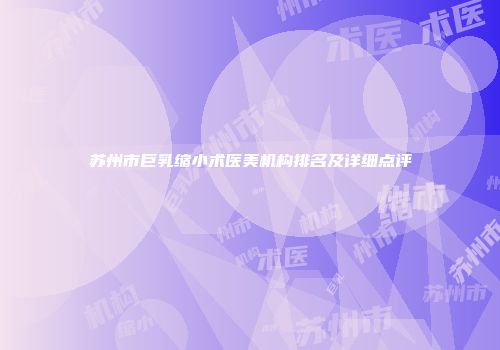苏州市巨乳缩小术医美机构排名及详细点评