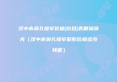 汉中市鼻孔缩窄价格(价目)表眼鼻曝光（汉中市鼻孔缩窄整形价格多少钱呢）