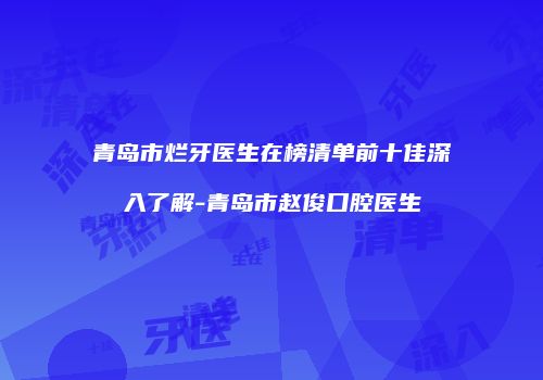 青岛市烂牙医生在榜清单前十佳深入了解-青岛市赵俊口腔医生