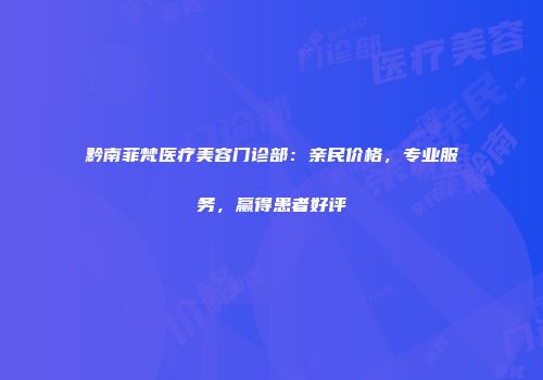 黔南菲梵医疗美容门诊部：亲民价格，专业服务，赢得患者好评