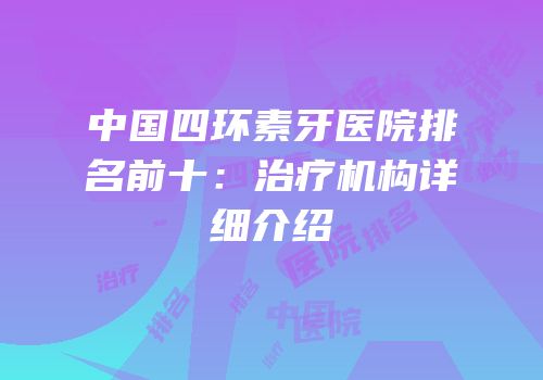 中国四环素牙医院排名前十：治疗机构详细介绍