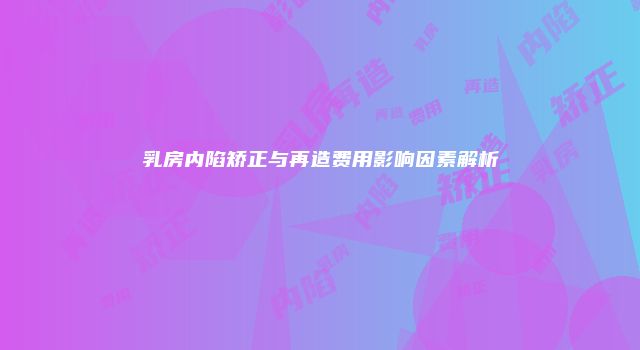 乳房内陷矫正与再造费用影响因素解析