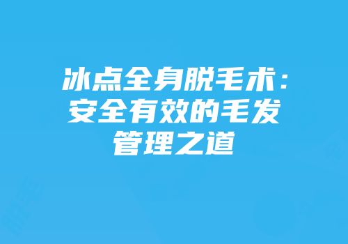 冰点全身脱毛术：安全有效的毛发管理之道