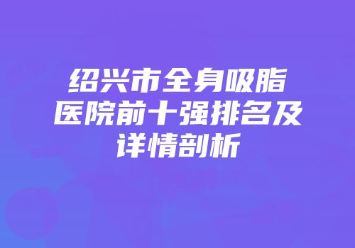 绍兴市全身吸脂医院前十强排名及详情剖析