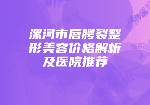 漯河市唇腭裂整形美容价格解析及医院推荐