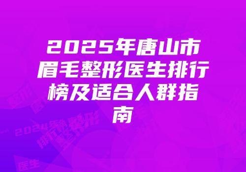 2025年唐山市眉毛整形医生排行榜及适合人群指南