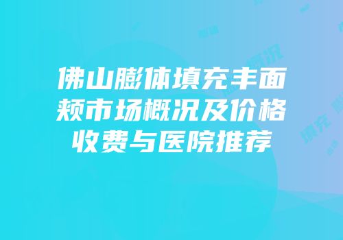 佛山膨体填充丰面颊市场概况及价格收费与医院推荐