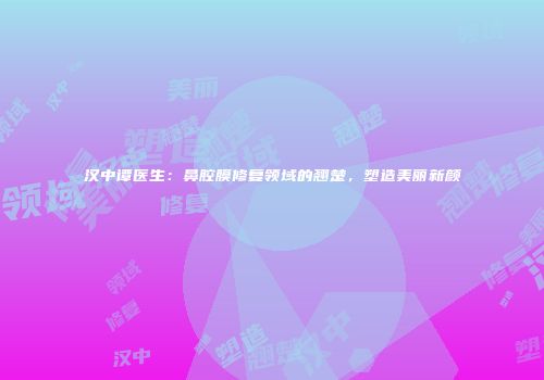 汉中谭医生：鼻腔膜修复领域的翘楚，塑造美丽新颜