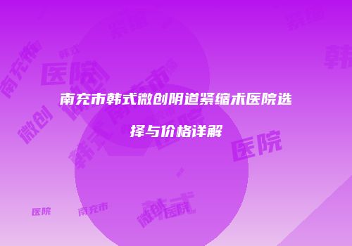 南充市韩式微创阴道紧缩术医院选择与价格详解