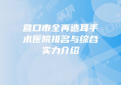营口市全再造耳手术医院排名与综合实力介绍