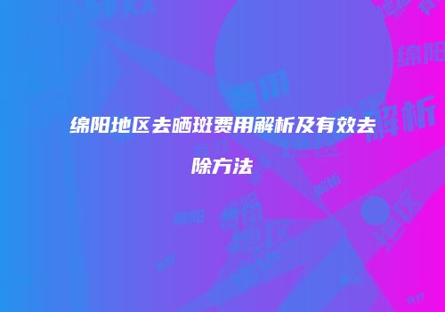 绵阳地区去晒斑费用解析及有效去除方法