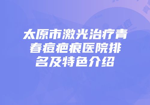 太原市激光治疗青春痘疤痕医院排名及特色介绍
