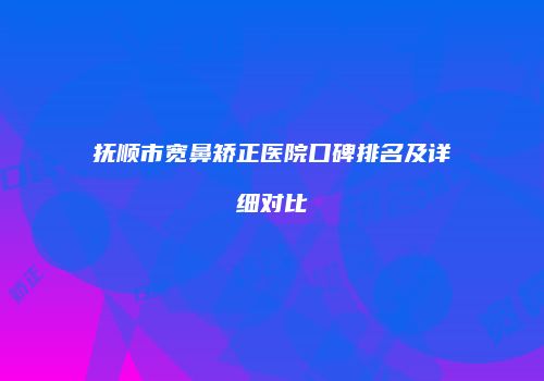 抚顺市宽鼻矫正医院口碑排名及详细对比