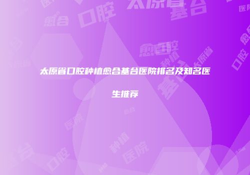 太原省口腔种植愈合基台医院排名及知名医生推荐