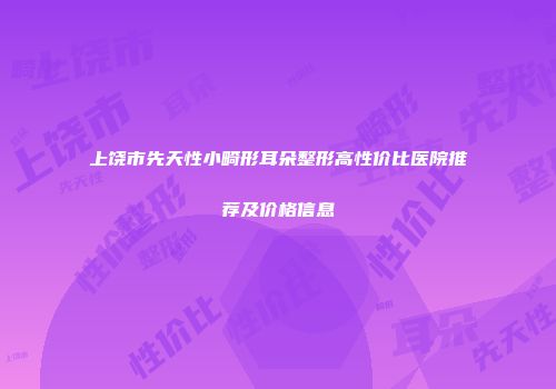 上饶市先天性小畸形耳朵整形高性价比医院推荐及价格信息