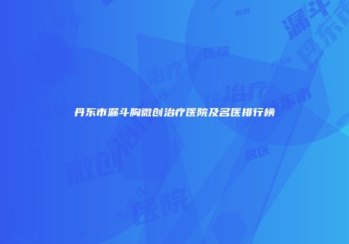 丹东市漏斗胸微创治疗医院及名医排行榜