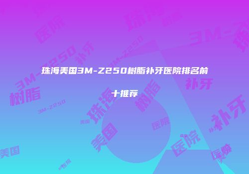 珠海美国3M-Z250树脂补牙医院排名前十推荐