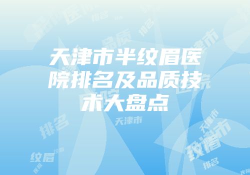 天津市半纹眉医院排名及品质技术大盘点