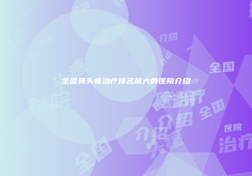 全国鼻头疼治疗排名前六的医院介绍
