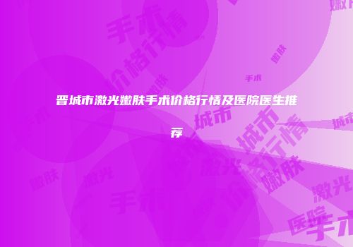 晋城市激光嫩肤手术价格行情及医院医生推荐