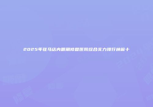 2025年驻马店内眼角修复医院综合实力排行榜前十