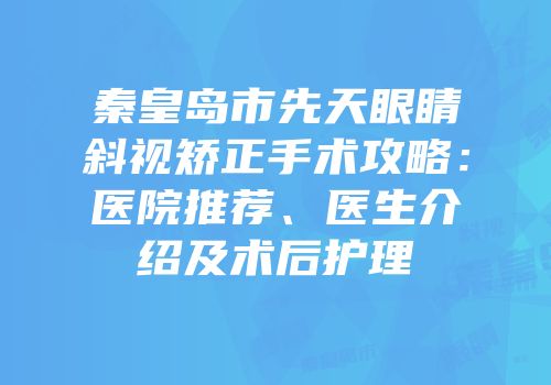秦皇岛市先天眼睛斜视矫正手术攻略：医院推荐、医生介绍及术后护理