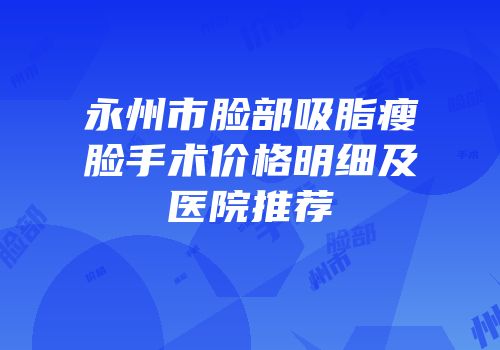 永州市脸部吸脂瘦脸手术价格明细及医院推荐