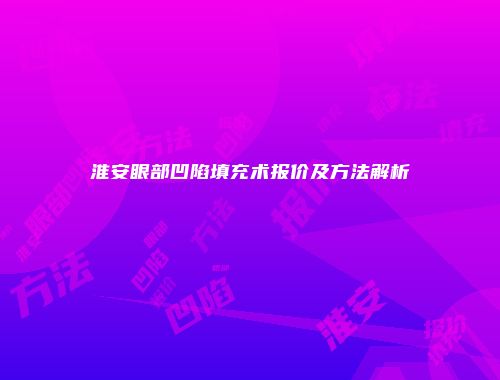 淮安眼部凹陷填充术报价及方法解析