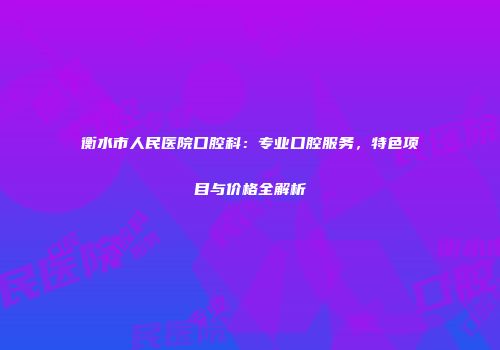 衡水市人民医院口腔科：专业口腔服务，特色项目与价格全解析