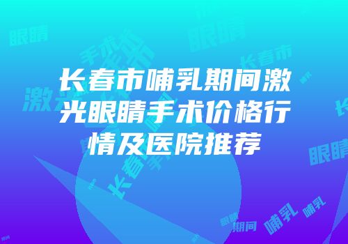 长春市哺乳期间激光眼睛手术价格行情及医院推荐