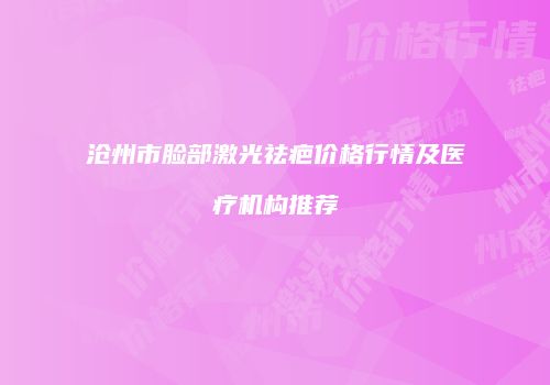 沧州市脸部激光祛疤价格行情及医疗机构推荐