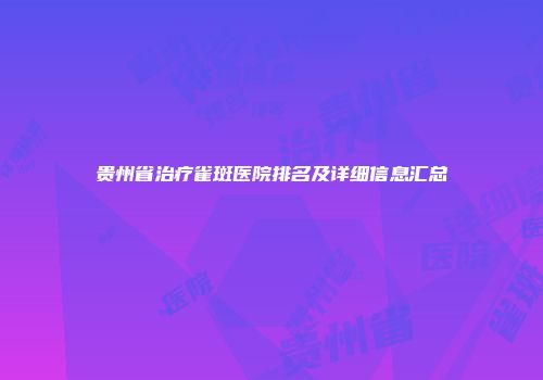 贵州省治疗雀斑医院排名及详细信息汇总