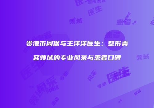 贵港市周保与王洋洋医生：整形美容领域的专业风采与患者口碑