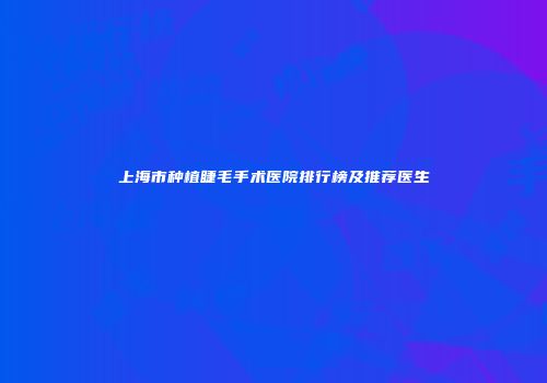 上海市种植睫毛手术医院排行榜及推荐医生