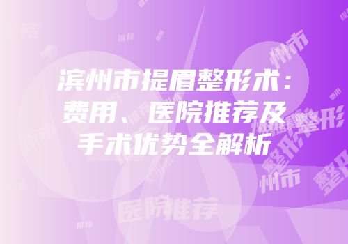 滨州市提眉整形术：费用、医院推荐及手术优势全解析