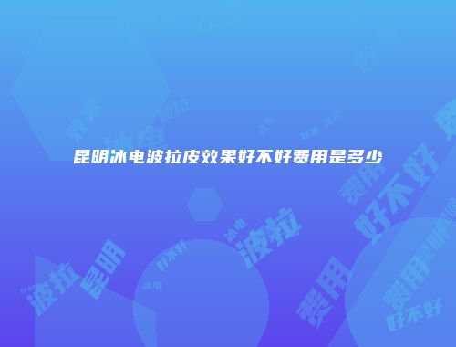 昆明冰电波拉皮效果好不好费用是多少