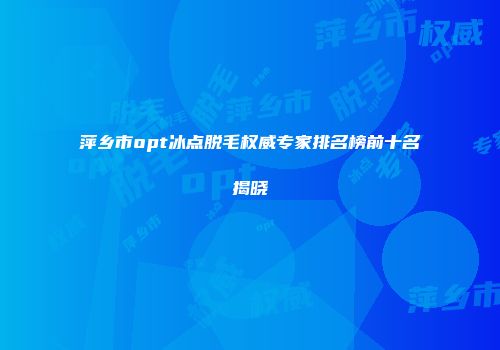 萍乡市opt冰点脱毛权威专家排名榜前十名揭晓