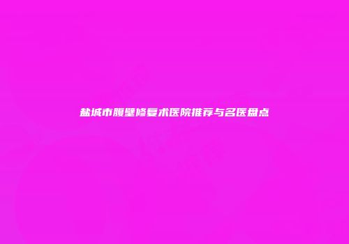 盐城市腹壁修复术医院推荐与名医盘点