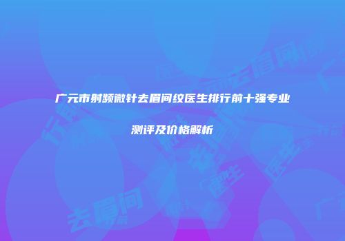 广元市射频微针去眉间纹医生排行前十强专业测评及价格解析