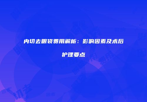 内切去眼袋费用解析：影响因素及术后护理要点