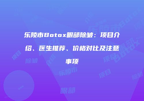 乐陵市Botox眼部除皱：项目介绍、医生推荐、价格对比及注意事项