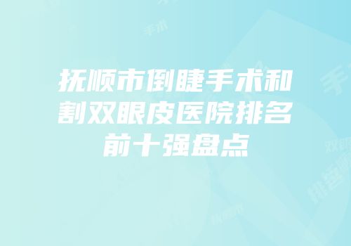 抚顺市倒睫手术和割双眼皮医院排名前十强盘点