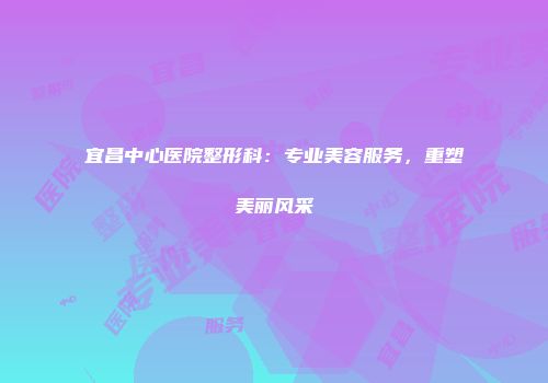 宜昌中心医院整形科：专业美容服务，重塑美丽风采