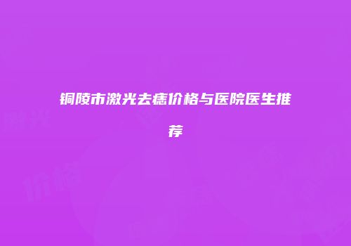 铜陵市激光去痣价格与医院医生推荐