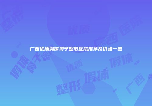 广西优质假体鼻子整形医院推荐及价格一览