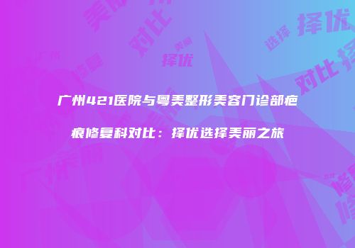 广州421医院与粤美整形美容门诊部疤痕修复科对比：择优选择美丽之旅