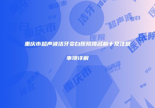 重庆市超声波洁牙变白医院排名前十及注意事项详解