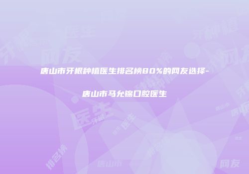 唐山市牙根种植医生排名榜80%的网友选择-唐山市马允锦口腔医生