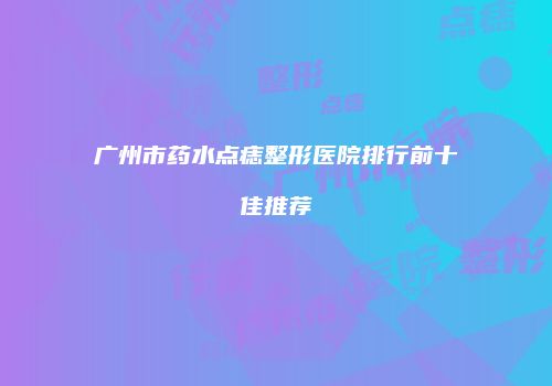 广州市药水点痣整形医院排行前十佳推荐